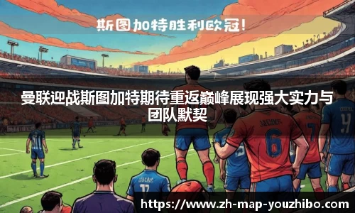 曼联迎战斯图加特期待重返巅峰展现强大实力与团队默契