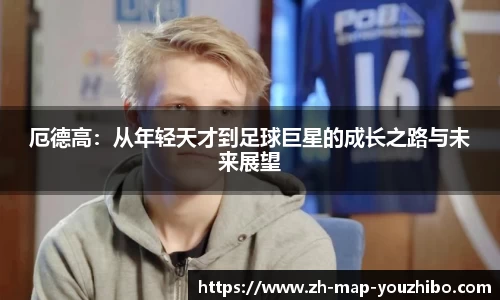 厄德高：从年轻天才到足球巨星的成长之路与未来展望