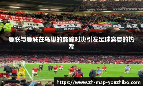 曼联与曼城在鸟巢的巅峰对决引发足球盛宴的热潮
