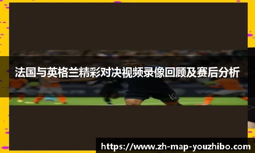 法国与英格兰精彩对决视频录像回顾及赛后分析