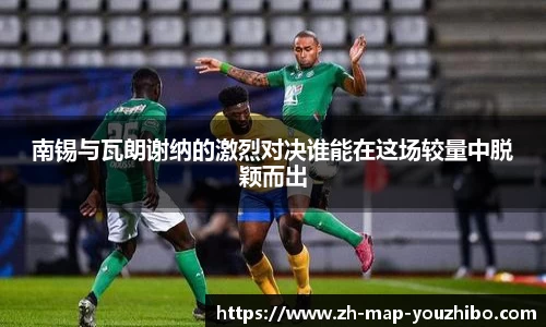 南锡与瓦朗谢纳的激烈对决谁能在这场较量中脱颖而出