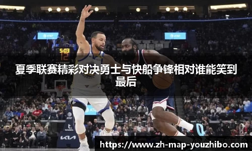 夏季联赛精彩对决勇士与快船争锋相对谁能笑到最后