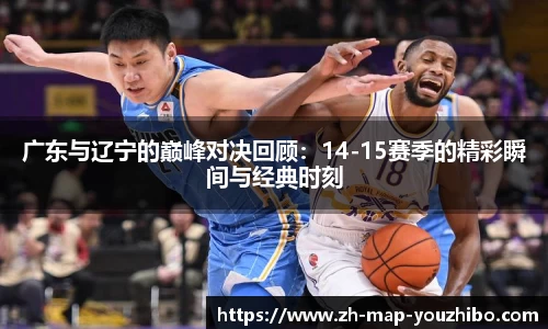 广东与辽宁的巅峰对决回顾：14-15赛季的精彩瞬间与经典时刻