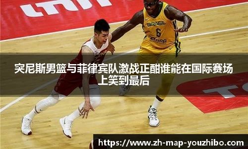 突尼斯男篮与菲律宾队激战正酣谁能在国际赛场上笑到最后