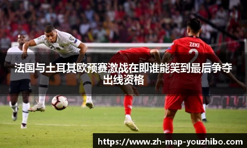 法国与土耳其欧预赛激战在即谁能笑到最后争夺出线资格