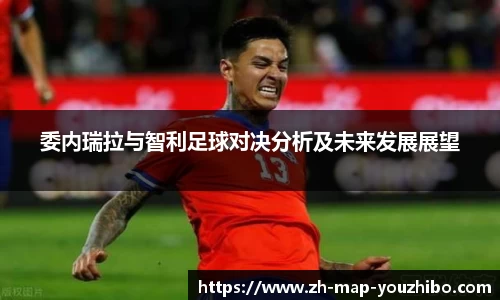 委内瑞拉与智利足球对决分析及未来发展展望