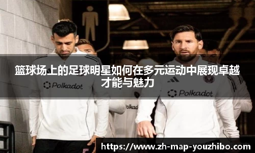 篮球场上的足球明星如何在多元运动中展现卓越才能与魅力