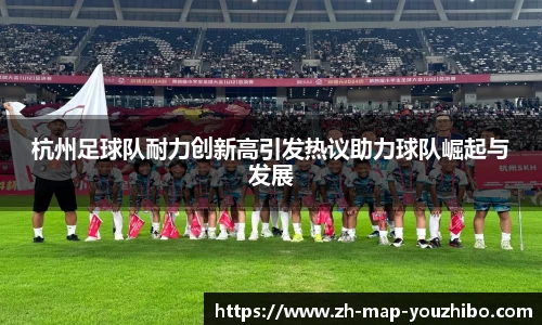 杭州足球队耐力创新高引发热议助力球队崛起与发展