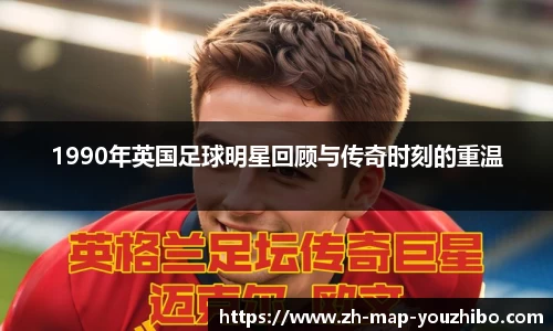 1990年英国足球明星回顾与传奇时刻的重温