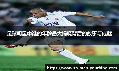足球明星中谁的年龄最大揭晓背后的故事与成就