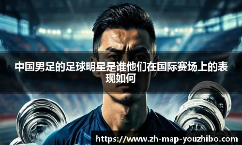 中国男足的足球明星是谁他们在国际赛场上的表现如何