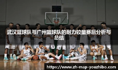 武汉篮球队与广州篮球队的耐力较量赛后分析与总结