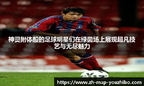 神灵附体般的足球明星们在绿茵场上展现超凡技艺与无尽魅力
