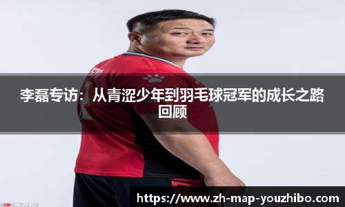 李磊专访:从青涩少年到羽毛球冠军的成长之路回顾